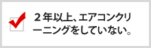 2年以上、エアコンクリーニングをしていない。